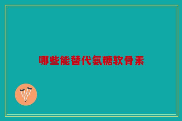 哪些能替代氨糖软骨素 哪些能替代氨糖软骨素
