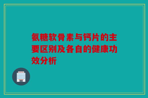 氨糖软骨素与钙片的主要区别及各自的健康功效分析 氨糖软骨素与钙片的主要区别及各自的健康功效分析