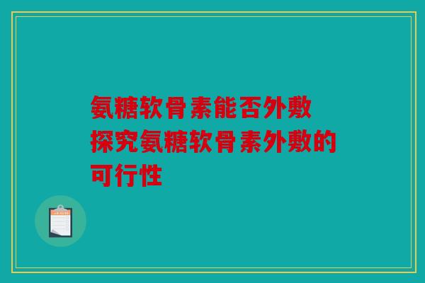 氨糖软骨素能否外敷 探究氨糖软骨素外敷的可行性