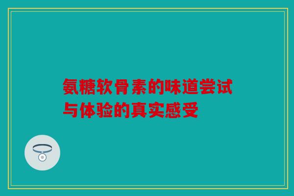 氨糖软骨素的味道尝试与体验的真实感受