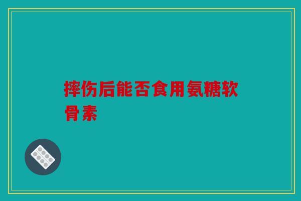 摔伤后能否食用氨糖软骨素