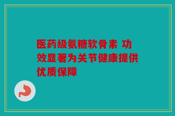 医药级氨糖软骨素 功效显著为关节健康提供优质保障 医药级氨糖软骨素 功效显著为关节健康提供优质保障
