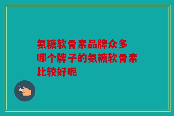 氨糖软骨素品牌众多 哪个牌子的氨糖软骨素比较好呢