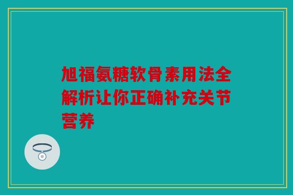旭福氨糖软骨素用法全解析让你正确补充关节营养 旭福氨糖软骨素用法全解析让你正确补充关节营养