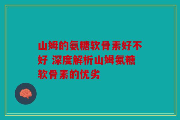 山姆的氨糖软骨素好不好 深度解析山姆氨糖软骨素的优劣 山姆的氨糖软骨素好不好 深度解析山姆氨糖软骨素的优劣