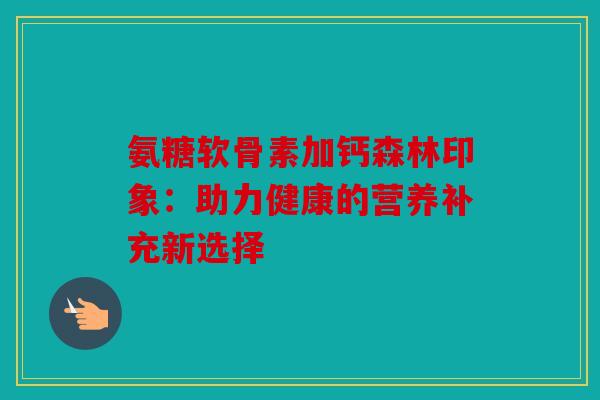 氨糖软骨素加钙森林印象:助力健康的营养补充新选择 氨糖软骨素加钙森林印象:助力健康的营养补充新选择