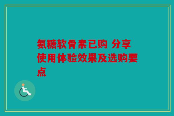 氨糖软骨素已购 分享使用体验效果及选购要点 氨糖软骨素已购 分享使用体验效果及选购要点