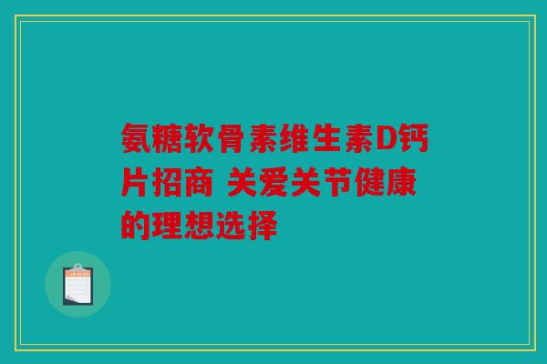 氨糖软骨素维生素D钙片招商 关爱关节健康的理想选择 氨糖软骨素维生素D钙片招商 关爱关节健康的理想选择