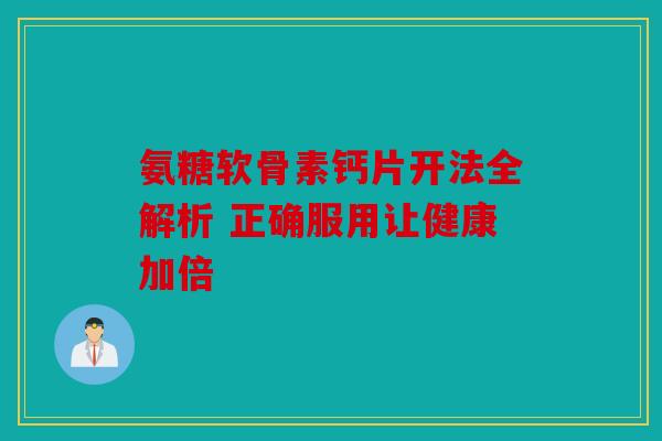 氨糖软骨素钙片开法全解析 正确服用让健康加倍