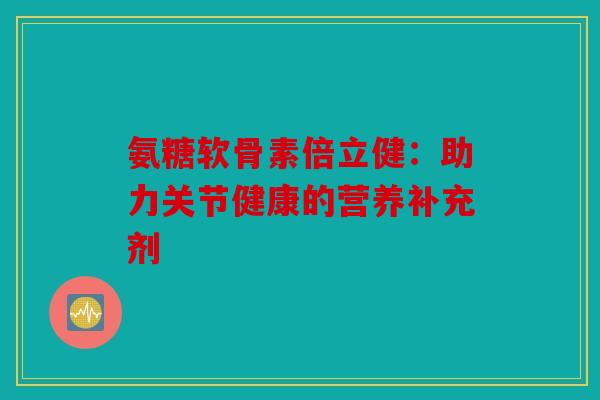 氨糖软骨素倍立健：助力关节健康的营养补充剂