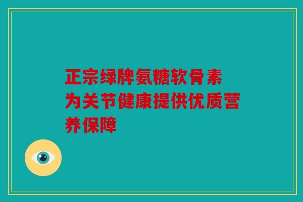 正宗绿牌氨糖软骨素 为关节健康提供优质营养保障