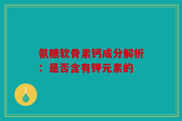 氨糖软骨素钙成分解析：是否含有钾元素的