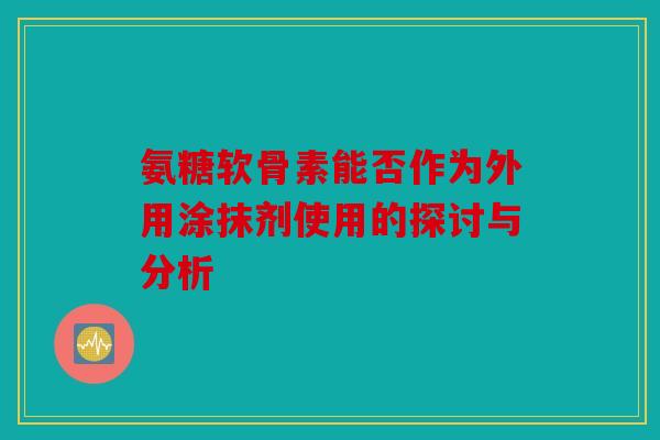 氨糖软骨素能否作为外用涂抹剂使用的探讨与分析