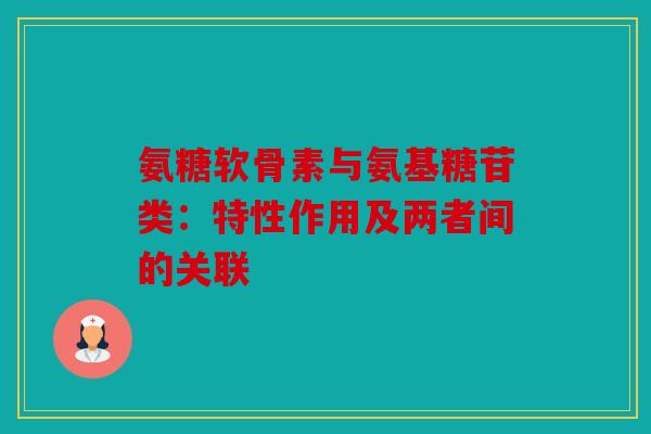 氨糖软骨素与氨基糖苷类：特性作用及两者间的关联