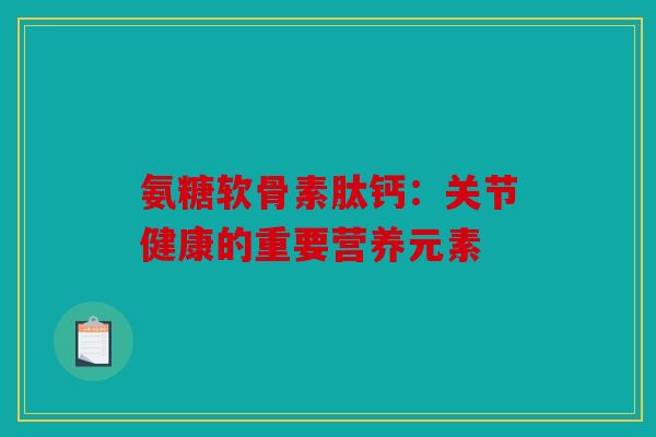 氨糖软骨素肽钙:关节健康的重要营养元素 氨糖软骨素肽钙:关节健康的重要营养元素