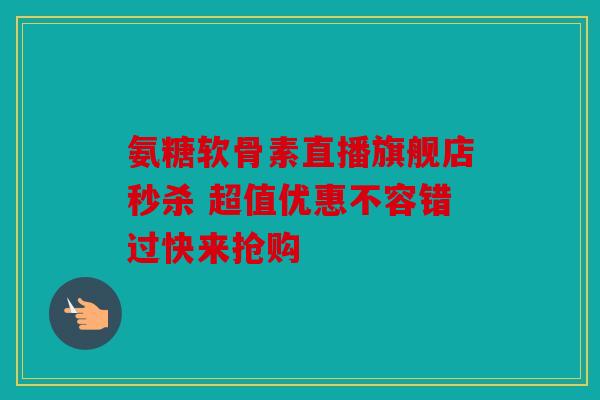 氨糖软骨素直播旗舰店秒杀 超值优惠不容错过快来抢购