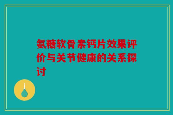 氨糖软骨素钙片效果评价与关节健康的关系探讨 氨糖软骨素钙片效果评价与关节健康的关系探讨
