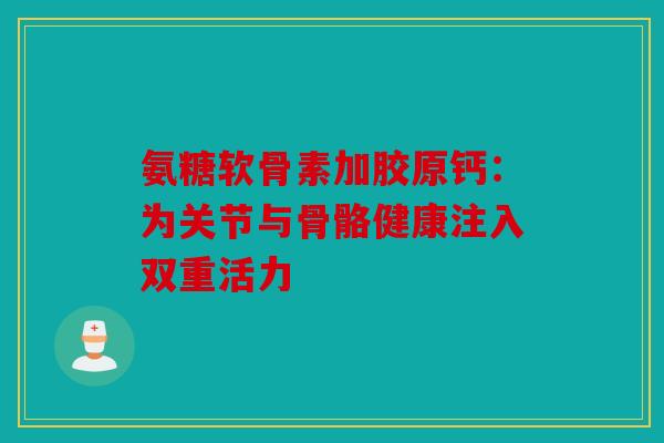 氨糖软骨素加胶原钙:为关节与骨骼健康注入双重活力 氨糖软骨素加胶原钙:为关节与骨骼健康注入双重活力