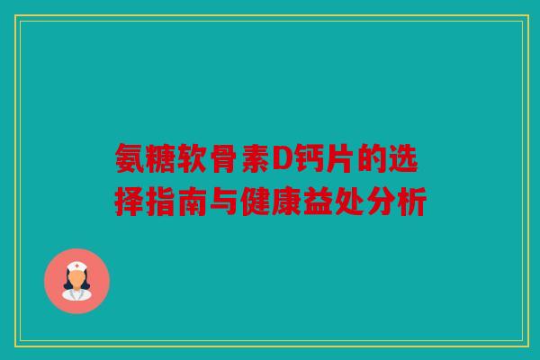 氨糖软骨素D钙片的选择指南与健康益处分析