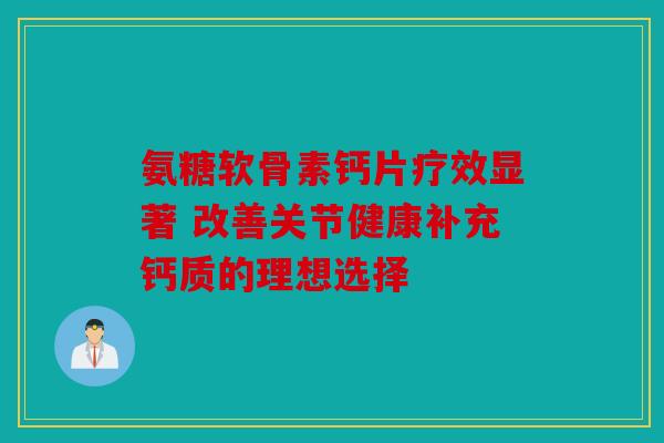 氨糖软骨素钙片疗效显著 改善关节健康补充钙质的理想选择 氨糖软骨素钙片疗效显著 改善关节健康补充钙质的理想选择