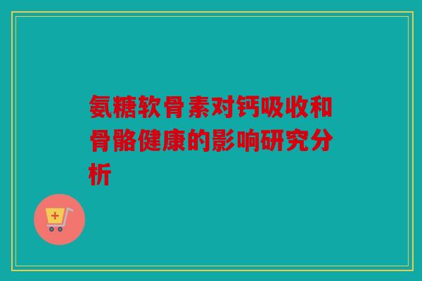氨糖软骨素对钙吸收和骨骼健康的影响研究分析 氨糖软骨素对钙吸收和骨骼健康的影响研究分析