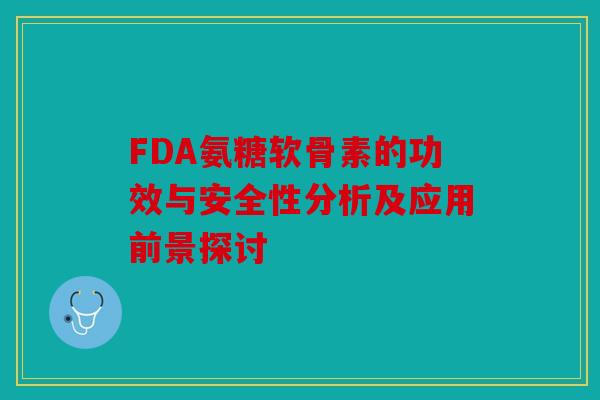 FDA氨糖软骨素的功效与安全性分析及应用前景探讨 FDA氨糖软骨素的功效与安全性分析及应用前景探讨