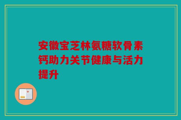 安徽宝芝林氨糖软骨素钙助力关节健康与活力提升 安徽宝芝林氨糖软骨素钙助力关节健康与活力提升