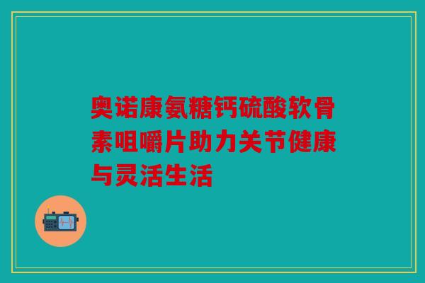 奥诺康氨糖钙硫酸软骨素咀嚼片助力关节健康与灵活生活