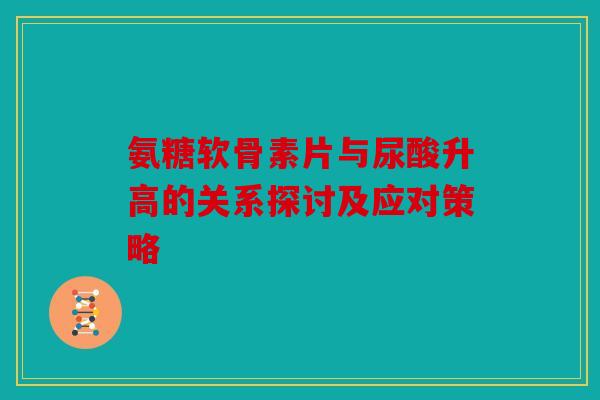 氨糖软骨素片与尿酸升高的关系探讨及应对策略 氨糖软骨素片与尿酸升高的关系探讨及应对策略