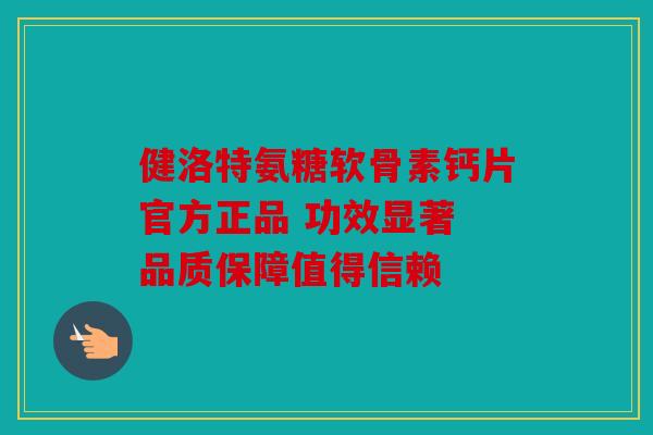健洛特氨糖软骨素钙片官方正品 功效显著 品质保障值得信赖