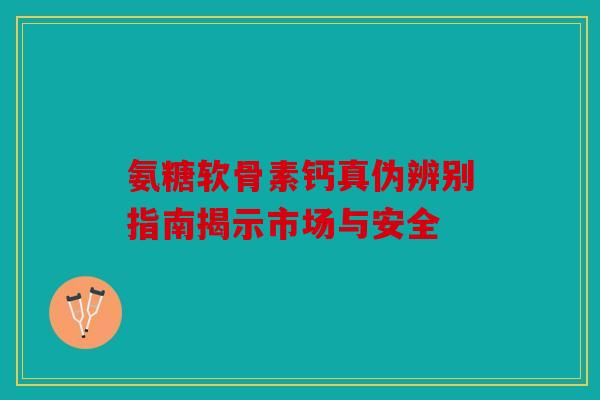 氨糖软骨素钙真伪辨别指南揭示市场与安全 氨糖软骨素钙真伪辨别指南揭示市场与安全