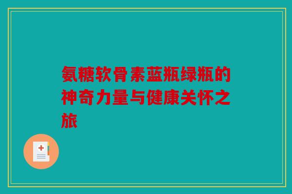 氨糖软骨素蓝瓶绿瓶的神奇力量与健康关怀之旅