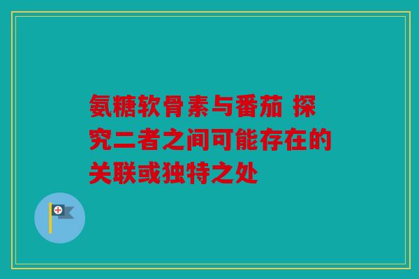氨糖软骨素与番茄 探究二者之间可能存在的关联或独特之处