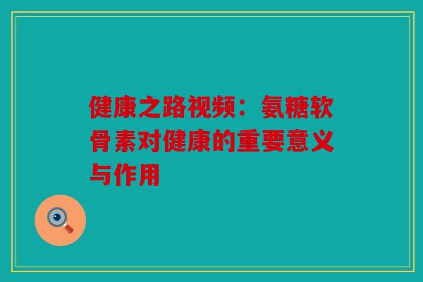 健康之路视频:氨糖软骨素对健康的重要意义与作用 健康之路视频:氨糖软骨素对健康的重要意义与作用