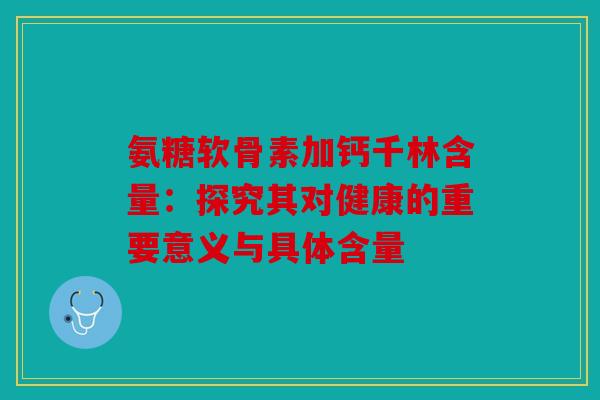 氨糖软骨素加钙千林含量:探究其对健康的重要意义与具体含量 氨糖软骨素加钙千林含量:探究其对健康的重要意义与具体含量