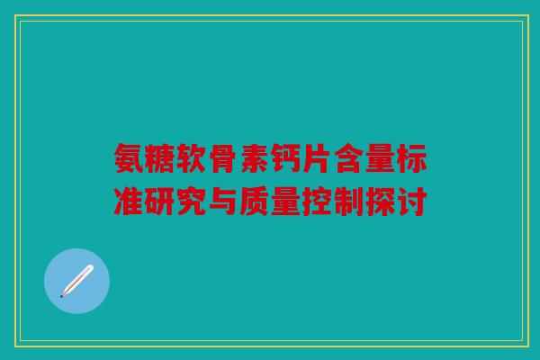 氨糖软骨素钙片含量标准研究与质量控制探讨