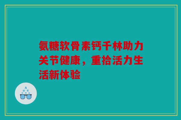 氨糖软骨素钙千林助力关节健康,重拾活力生活新体验 氨糖软骨素钙千林助力关节健康,重拾活力生活新体验