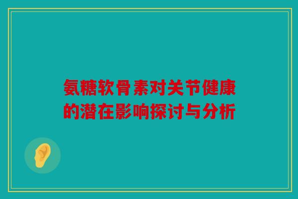 氨糖软骨素对关节健康的潜在影响探讨与分析