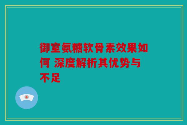御室氨糖软骨素效果如何 深度解析其优势与不足