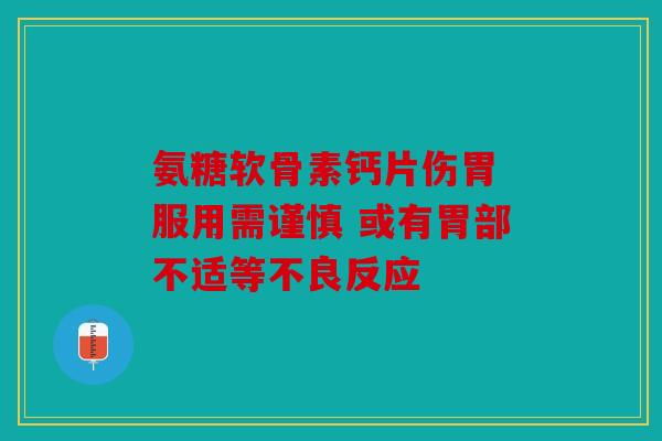 氨糖软骨素钙片伤胃 服用需谨慎 或有胃部不适等不良反应 氨糖软骨素钙片伤胃 服用需谨慎 或有胃部不适等不良反应