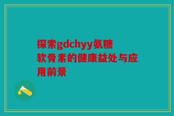 探索gdchyy氨糖软骨素的健康益处与应用前景