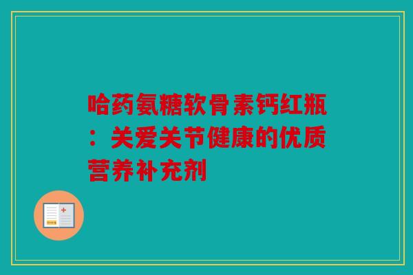 哈药氨糖软骨素钙红瓶：关爱关节健康的优质营养补充剂