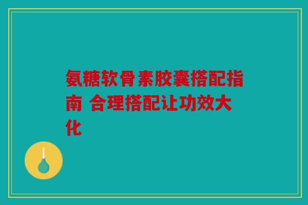 氨糖软骨素胶囊搭配指南 合理搭配让功效大化 氨糖软骨素胶囊搭配指南 合理搭配让功效大化
