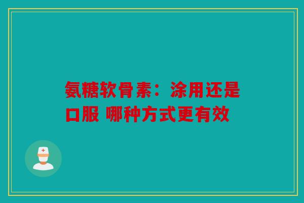 氨糖软骨素：涂用还是口服 哪种方式更有效