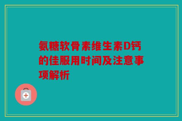 氨糖软骨素维生素D钙的佳服用时间及注意事项解析
