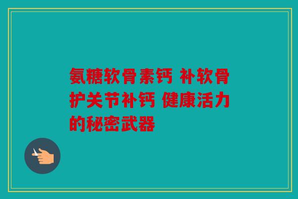 氨糖软骨素钙 补软骨护关节补钙 健康活力的秘密武器 氨糖软骨素钙 补软骨护关节补钙 健康活力的秘密武器