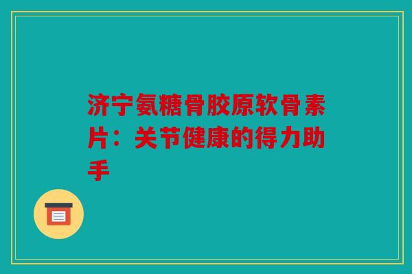 济宁氨糖骨胶原软骨素片:关节健康的得力助手 济宁氨糖骨胶原软骨素片:关节健康的得力助手