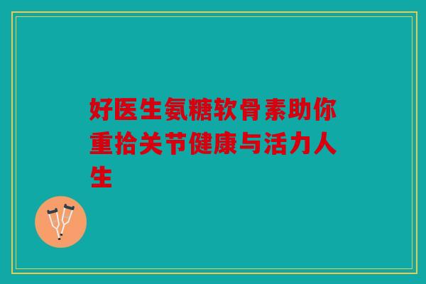 好医生氨糖软骨素助你重拾关节健康与活力人生 好医生氨糖软骨素助你重拾关节健康与活力人生
