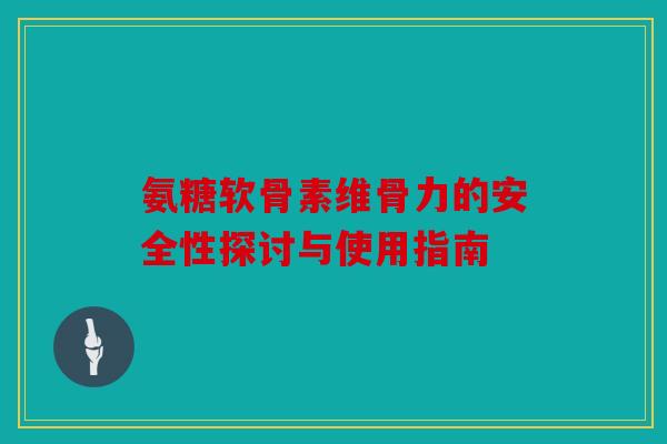 氨糖软骨素维骨力的安全性探讨与使用指南 氨糖软骨素维骨力的安全性探讨与使用指南