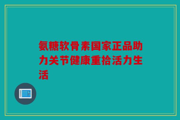 氨糖软骨素国家正品助力关节健康重拾活力生活